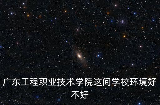 廣東工程職業(yè)學(xué)院，廣東工程職業(yè)技術(shù)學(xué)院的現(xiàn)狀怎么樣我今年高考的想知道里面的環(huán)