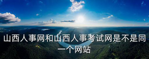 山西省人事考試網，山西人事網和山西人事考試網是不是同一個網站