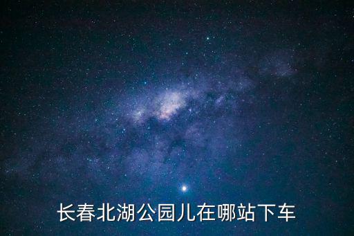 長(zhǎng)春北湖公園兒在哪站下車