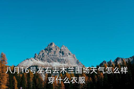 八月16號左右去木蘭圍場天氣怎么樣穿什么衣服