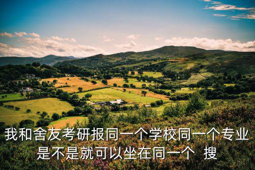 我和舍友考研報同一個學校同一個專業是不是就可以坐在同一個  搜