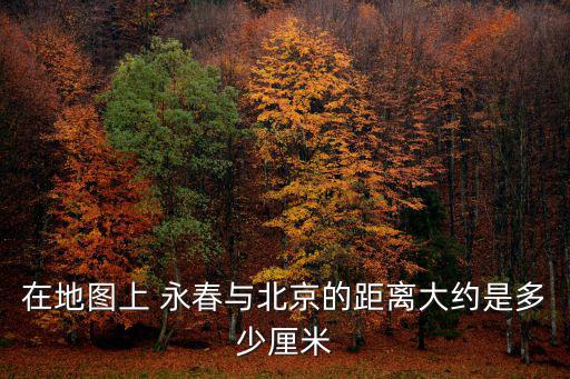 在地圖上 永春與北京的距離大約是多少厘米