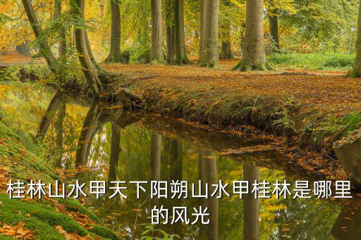 陽朔在哪里，桂林山水甲天下陽朔山水甲桂林是哪里的風光