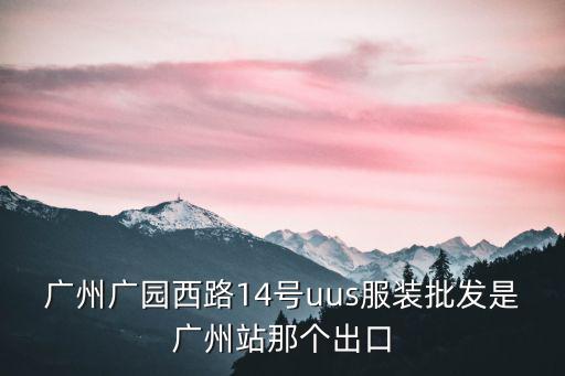 廣州廣園西路14號uus服裝批發是廣州站那個出口