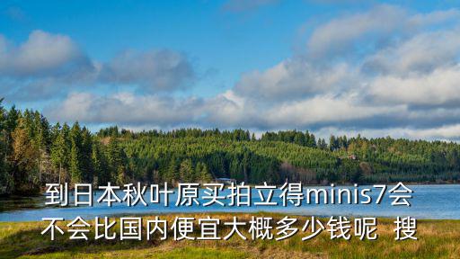 到日本秋葉原買拍立得minis7會不會比國內便宜大概多少錢呢  搜