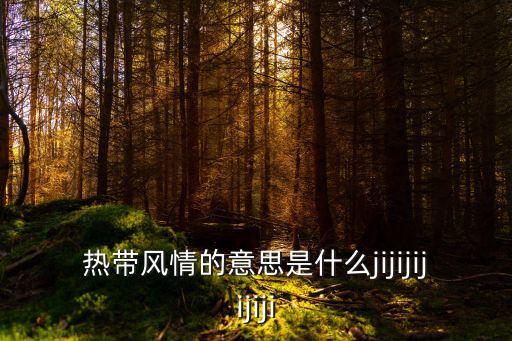 熱帶風情的意思是什么jijijijijiji