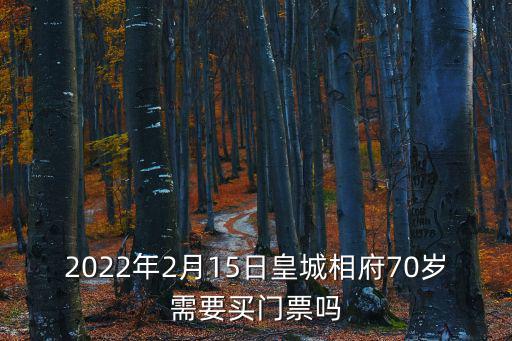 2022年2月15日皇城相府70歲需要買門票嗎