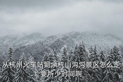 從杭州火車站到余杭山溝溝景區怎么走要所少時間啊