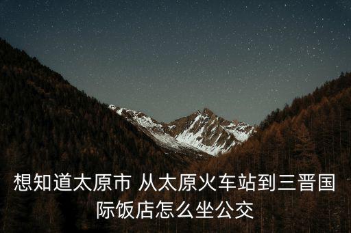 想知道太原市 從太原火車站到三晉國際飯店怎么坐公交