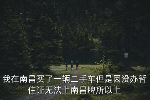我在南昌買了一輛二手車但是因沒辦暫住證無法上南昌牌所以上