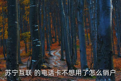 蘇寧互聯 的電話卡不想用了怎么銷戶