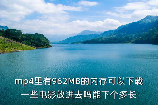 mp4里有962MB的內存可以下載一些電影放進去嗎能下個多長