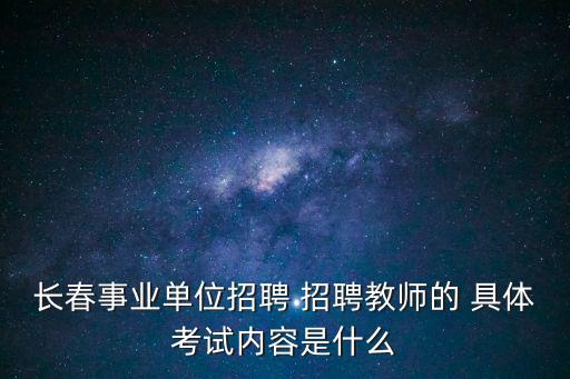 長春事業單位招聘 招聘教師的 具體考試內容是什么
