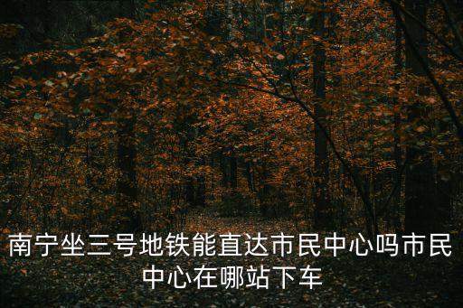 南寧坐三號(hào)地鐵能直達(dá)市民中心嗎市民中心在哪站下車(chē)