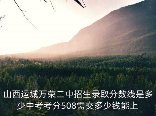 山西運城萬榮二中招生錄取分數線是多少中考考分508需交多少錢能上