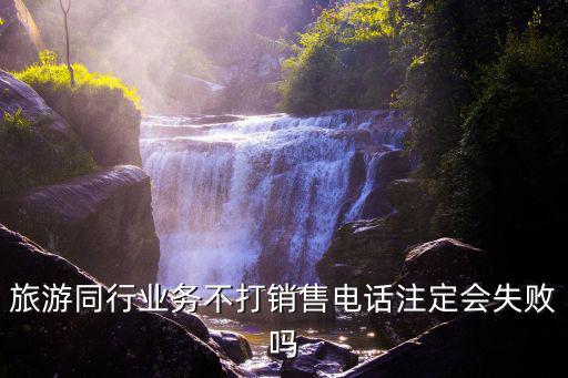 旅游同行業務不打銷售電話注定會失敗嗎