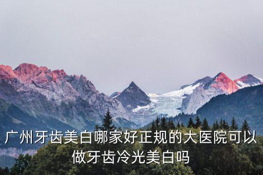 廣州牙齒美白哪家好正規的大醫院可以做牙齒冷光美白嗎