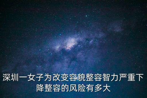 深圳整容，深圳31歲女子整容后智力降至1歲嬰兒水平整容對(duì)智力有影響嗎百度知
