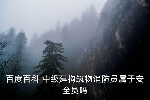 百度百科 中級建構筑物消防員屬于安全員嗎