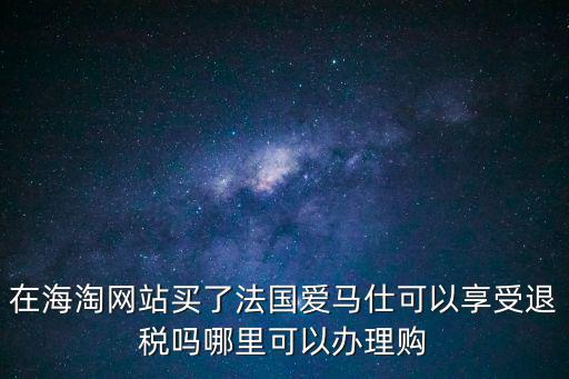 在海淘網站買了法國愛馬仕可以享受退稅嗎哪里可以辦理購
