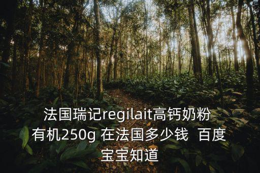 法國瑞記regilait高鈣奶粉 有機250g 在法國多少錢  百度寶寶知道