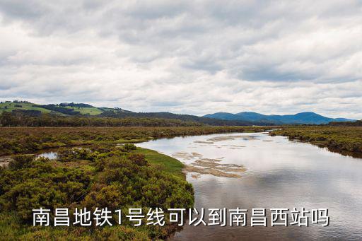南昌地鐵1號線可以到南昌西站嗎