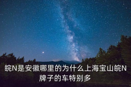 皖N是安徽哪里的為什么上海寶山皖N牌子的車特別多