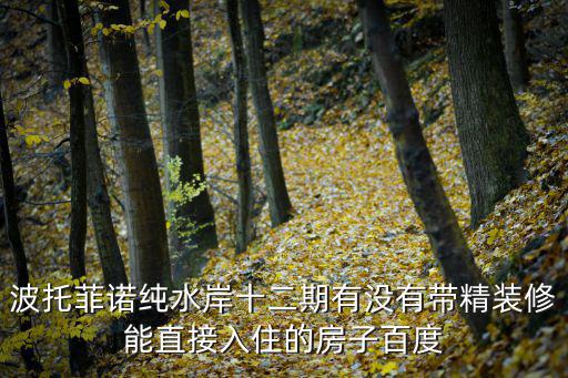 波托菲諾純水岸十二期有沒(méi)有帶精裝修能直接入住的房子百度