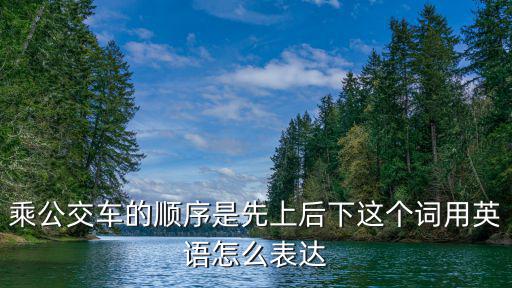 公交車后入，乘公交車的順序是先上后下這個(gè)詞用英語怎么表達(dá)
