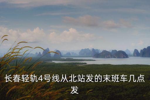 長(zhǎng)春輕軌4號(hào)線從北站發(fā)的末班車(chē)幾點(diǎn)發(fā)