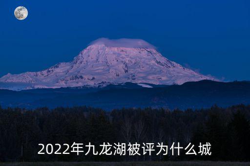 2022年九龍湖被評為什么城