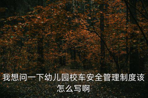 校車安全管理制度，我想問一下幼兒園校車安全管理制度該怎么寫啊