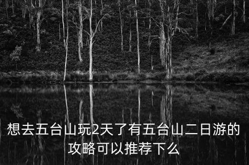 想去五臺山玩2天了有五臺山二日游的攻略可以推薦下么
