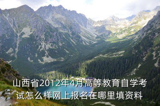 山西省2012年4月高等教育自學考試怎么樣網上報名在哪里填資料