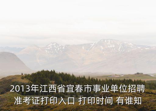 2013年江西省宜春市事業單位招聘準考證打印入口 打印時間 有誰知