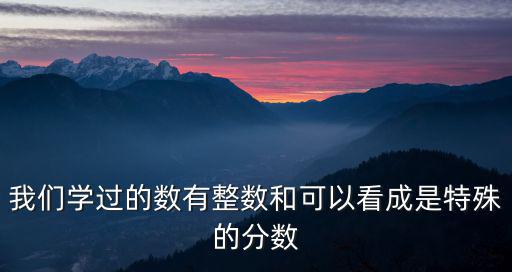 我們學過的數有整數和可以看成是特殊的分數