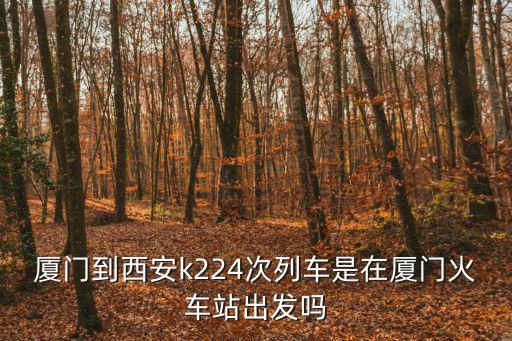廈門到西安k224次列車是在廈門火車站出發(fā)嗎