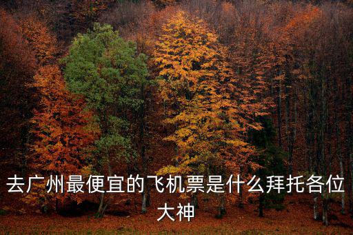 去廣州最便宜的飛機票是什么拜托各位大神
