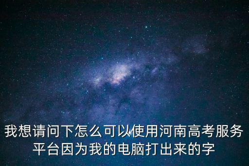 高考服務(wù)平臺(tái)，我想請(qǐng)問下怎么可以使用河南高考服務(wù)平臺(tái)因?yàn)槲业碾娔X打出來的字