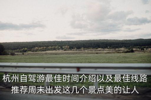 杭州自駕游最佳時間介紹以及最佳線路推薦周末出發這幾個景點美的讓人