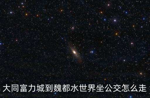 大同富力城到魏都水世界坐公交怎么走