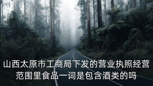 山西太原市工商局下發(fā)的營業(yè)執(zhí)照經營范圍里食品一詞是包含酒類的嗎