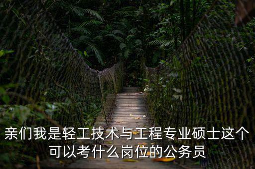 親們我是輕工技術與工程專業碩士這個可以考什么崗位的公務員
