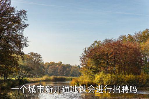 一個(gè)城市新開通地鐵會進(jìn)行招聘嗎