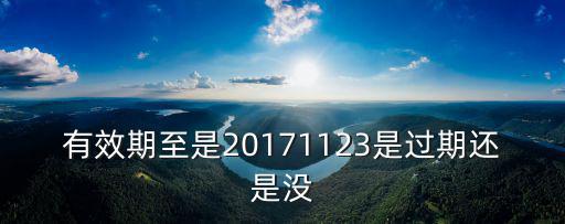 有效期至是20171123是過期還是沒