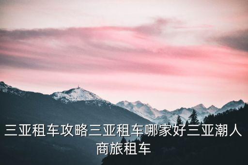 三亞租車攻略三亞租車哪家好三亞潮人商旅租車
