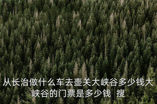 從長治做什么車去壺關大峽谷多少錢大峽谷的門票是多少錢  搜