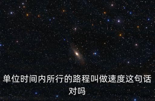 時間內，單位時間內所行的路程叫做速度這句話對嗎
