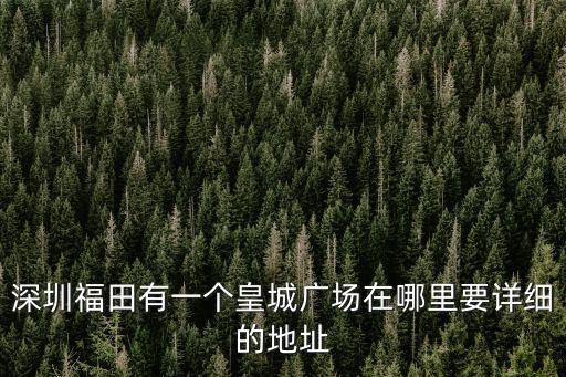 深圳福田有一個皇城廣場在哪里要詳細的地址