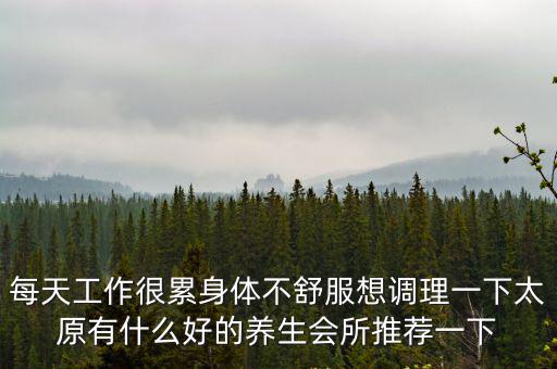 每天工作很累身體不舒服想調(diào)理一下太原有什么好的養(yǎng)生會所推薦一下